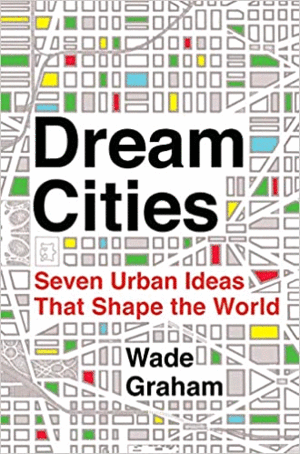 DREAM CITIES: SEVEN URBAN IDEAS THAT SHAPE THE WORLD