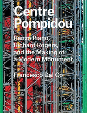 CENTRE POMPIDOU: RENZO PIANO, RICHARD ROGERS, AND THE MAKING OF A MODERN MONUMENT