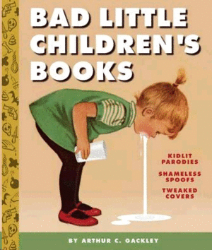 BAD LITTLE CHILDREN'S BOOKS: KIDLIT PARODIES, SHAMELESS SPOOFS, AND OFFENSIVELY TWEAKED COVERS