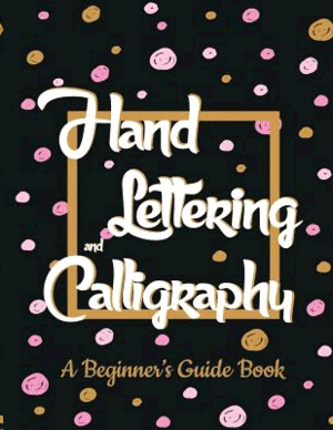 HAND LETTERING AND CALLIGRAPHY. A BEGINNERS GUIDE BOOK
