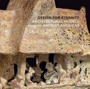 DESIGN FOR ETERNITY - ARCHITECTURAL MODELS FROM THE ANCIENT AMERICAS