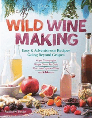WILD WINEMAKING: EASY & ADVENTUROUS RECIPES GOING BEYOND GRAPES, INCLUDING APPLE CHAMPAGNE, GINGERGREEN TEA SAKE, KEY LIMECAYENNE WINE, AND 142 MORE