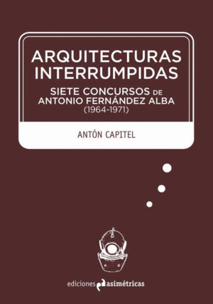 ARQUITECTURAS INTERRUMPIDAS. SIETE CONCURSOS DE ANTONIO FERNÁNDEZ ALBA (1964-1971)