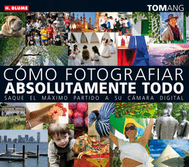 CÓMO FOTOGRAFIAR ABSOLUTAMENTE TODO : SAQUE EL MÁXIMO PARTIDO A SU CÁMARA DIGITAL