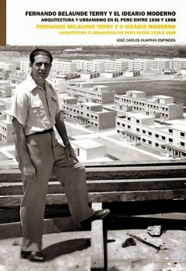 FERNANDO BELAUNDE TERRY Y EL IDEARIO MODERNO. ARQUITECTURA Y URBANISMO EN EL PERÚ ENTRE 1936 Y 1968